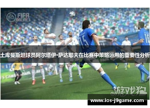 土库曼斯坦球员阿尔塔伊·萨达耶夫在比赛中策略运用的重要性分析