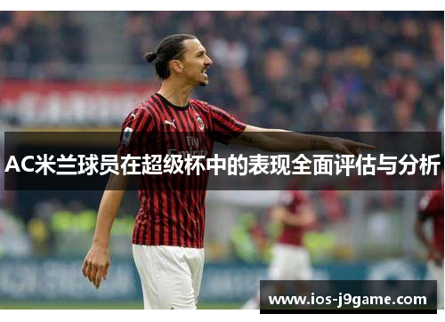 AC米兰球员在超级杯中的表现全面评估与分析