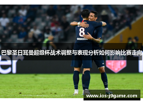 巴黎圣日耳曼超级杯战术调整与表现分析如何影响比赛走向