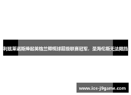 利兹莱诺斯捧起英格兰橄榄球超级联赛冠军，圣海伦斯无法阻挡