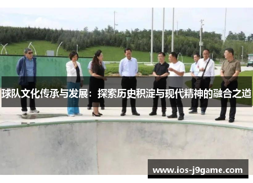 球队文化传承与发展：探索历史积淀与现代精神的融合之道
