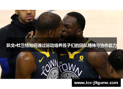 凯文·杜兰特如何通过运动培养孩子们的团队精神与协作能力