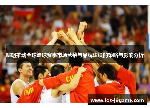 姚明推动全球篮球赛事市场营销与品牌建设的策略与影响分析