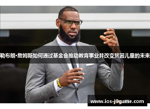 勒布朗·詹姆斯如何通过基金会推动教育事业并改变贫困儿童的未来
