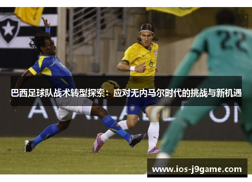 巴西足球队战术转型探索：应对无内马尔时代的挑战与新机遇