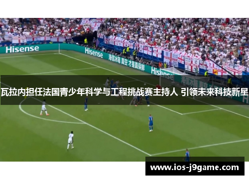 瓦拉内担任法国青少年科学与工程挑战赛主持人 引领未来科技新星