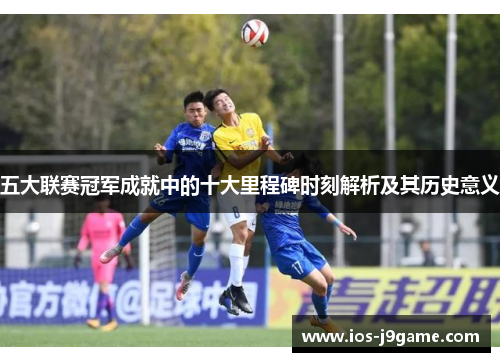 五大联赛冠军成就中的十大里程碑时刻解析及其历史意义