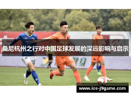 桑尼杭州之行对中国足球发展的深远影响与启示