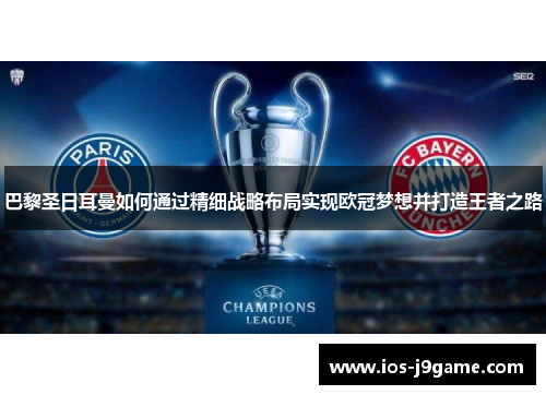巴黎圣日耳曼如何通过精细战略布局实现欧冠梦想并打造王者之路