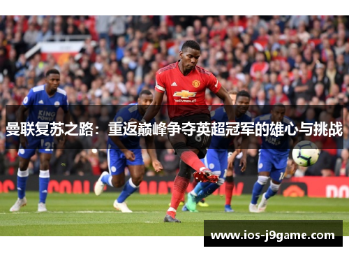 曼联复苏之路：重返巅峰争夺英超冠军的雄心与挑战