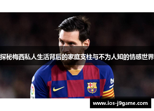 探秘梅西私人生活背后的家庭支柱与不为人知的情感世界