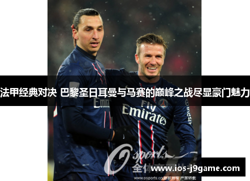 法甲经典对决 巴黎圣日耳曼与马赛的巅峰之战尽显豪门魅力