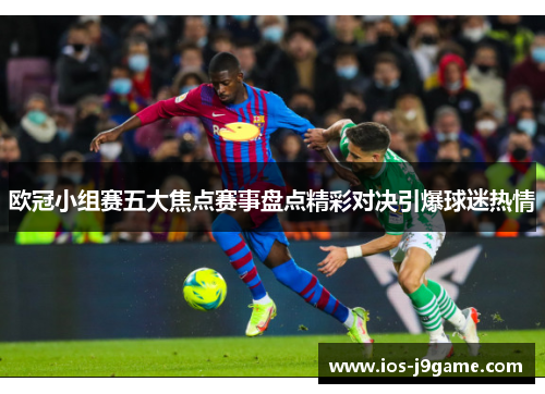 欧冠小组赛五大焦点赛事盘点精彩对决引爆球迷热情