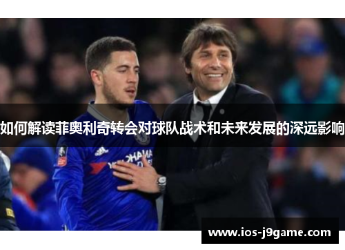 如何解读菲奥利奇转会对球队战术和未来发展的深远影响