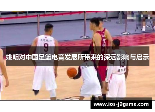 姚明对中国足篮电竞发展所带来的深远影响与启示