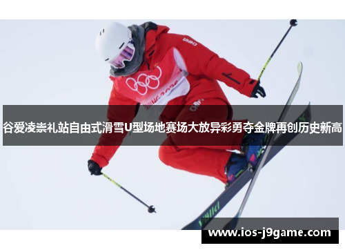 谷爱凌崇礼站自由式滑雪U型场地赛场大放异彩勇夺金牌再创历史新高