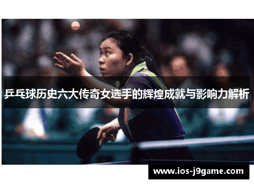 乒乓球历史六大传奇女选手的辉煌成就与影响力解析