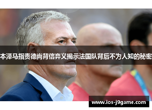 本泽马指责德尚背信弃义揭示法国队背后不为人知的秘密