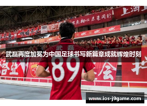 武磊再度加冕为中国足球书写新篇章成就辉煌时刻
