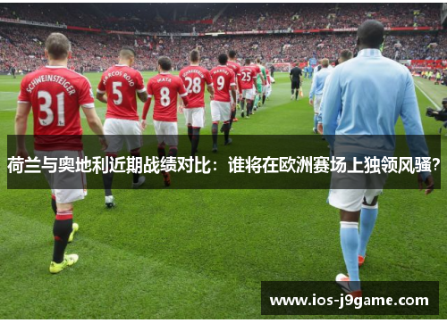 荷兰与奥地利近期战绩对比：谁将在欧洲赛场上独领风骚？