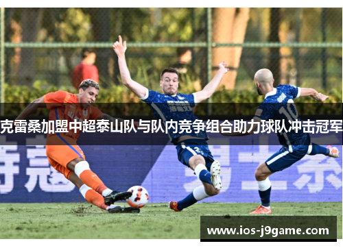 克雷桑加盟中超泰山队与队内竞争组合助力球队冲击冠军