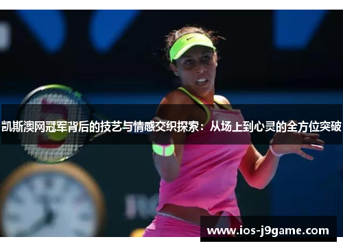 凯斯澳网冠军背后的技艺与情感交织探索：从场上到心灵的全方位突破