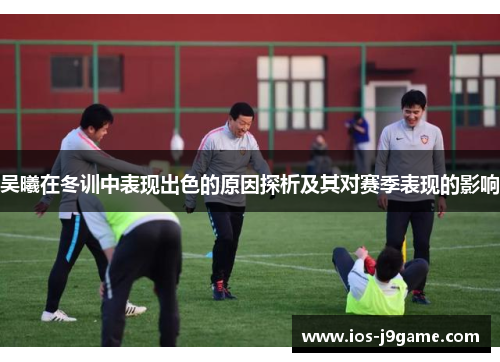 吴曦在冬训中表现出色的原因探析及其对赛季表现的影响