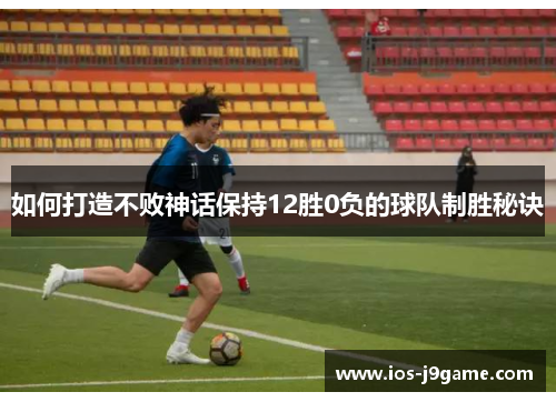 如何打造不败神话保持12胜0负的球队制胜秘诀