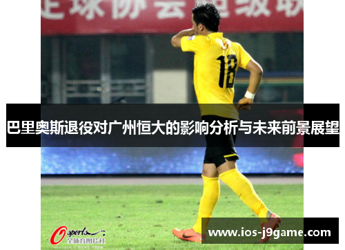 巴里奥斯退役对广州恒大的影响分析与未来前景展望