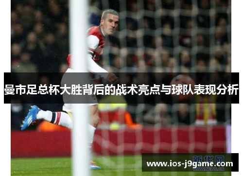 曼市足总杯大胜背后的战术亮点与球队表现分析