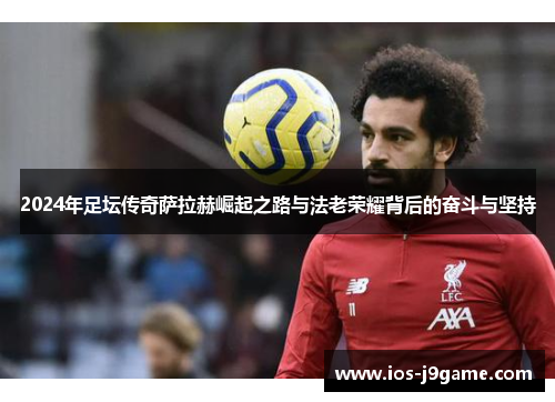 2024年足坛传奇萨拉赫崛起之路与法老荣耀背后的奋斗与坚持