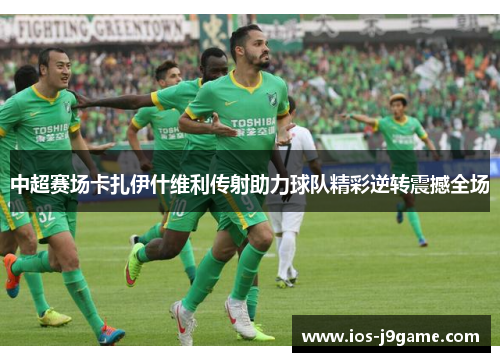 中超赛场卡扎伊什维利传射助力球队精彩逆转震撼全场