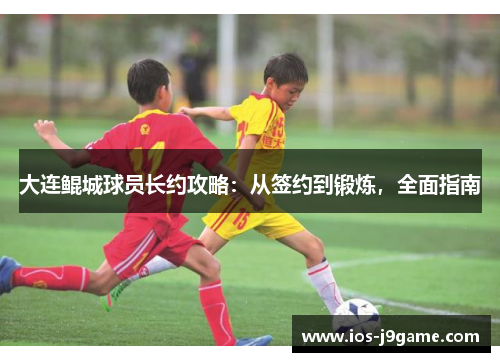 大连鲲城球员长约攻略：从签约到锻炼，全面指南