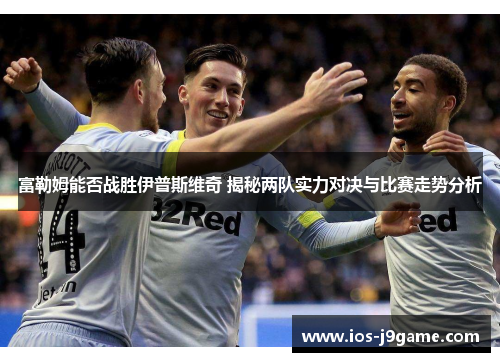 富勒姆能否战胜伊普斯维奇 揭秘两队实力对决与比赛走势分析