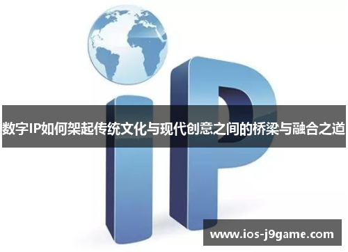 数字IP如何架起传统文化与现代创意之间的桥梁与融合之道