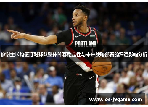 穆谢奎长约签订对球队整体阵容稳定性与未来战略部署的深远影响分析