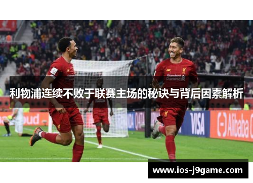 利物浦连续不败于联赛主场的秘诀与背后因素解析