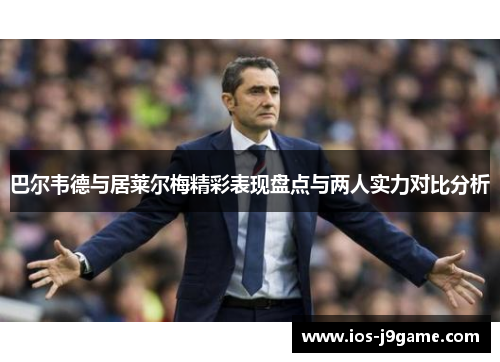 巴尔韦德与居莱尔梅精彩表现盘点与两人实力对比分析