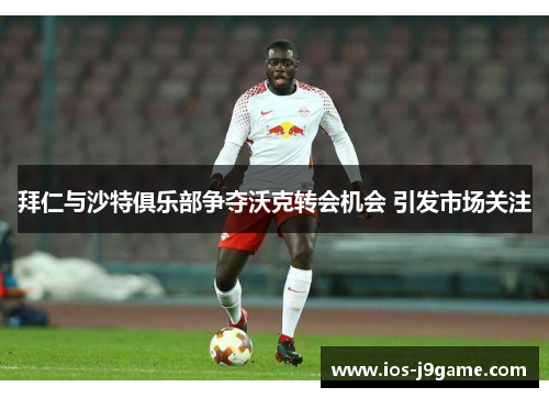 拜仁与沙特俱乐部争夺沃克转会机会 引发市场关注