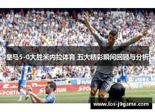 皇马5-0大胜米内拉体育 五大精彩瞬间回顾与分析