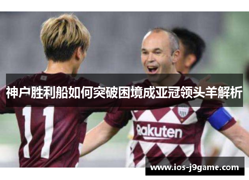 神户胜利船如何突破困境成亚冠领头羊解析