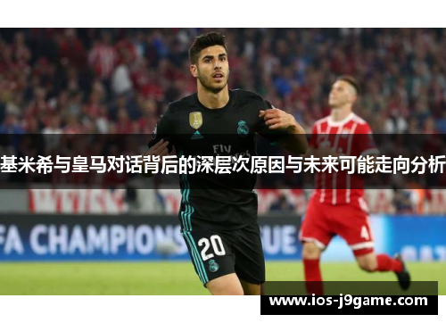 基米希与皇马对话背后的深层次原因与未来可能走向分析