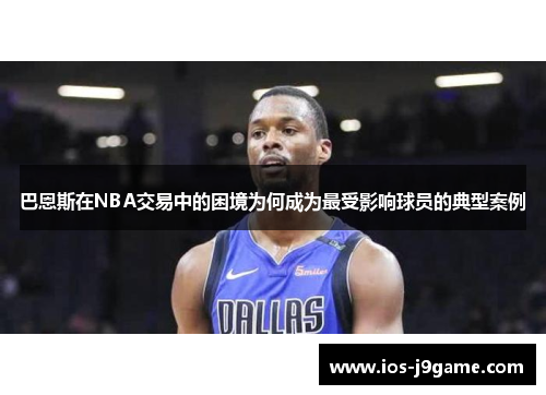 巴恩斯在NBA交易中的困境为何成为最受影响球员的典型案例