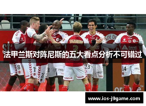 法甲兰斯对阵尼斯的五大看点分析不可错过