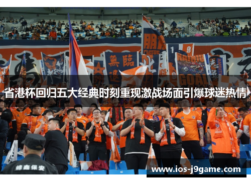 省港杯回归五大经典时刻重现激战场面引爆球迷热情