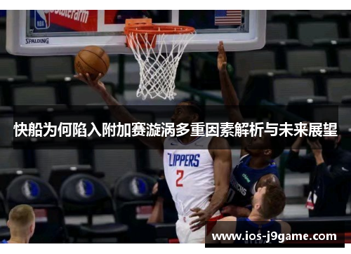 快船为何陷入附加赛漩涡多重因素解析与未来展望
