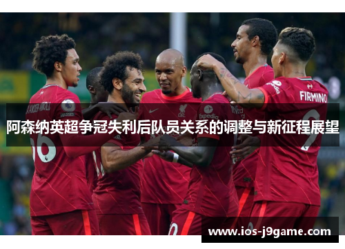 阿森纳英超争冠失利后队员关系的调整与新征程展望