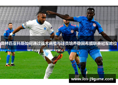 奥林匹亚科斯如何通过战术调整与球员培养稳固希腊联赛冠军地位