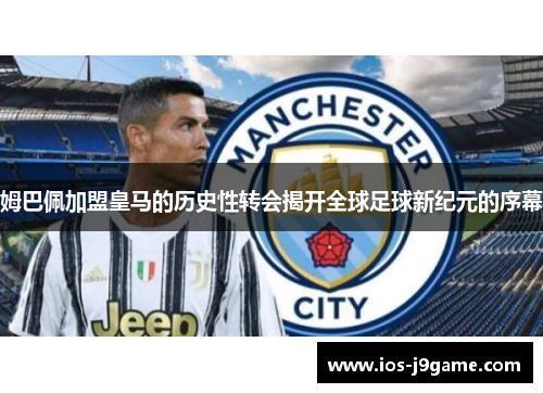 姆巴佩加盟皇马的历史性转会揭开全球足球新纪元的序幕