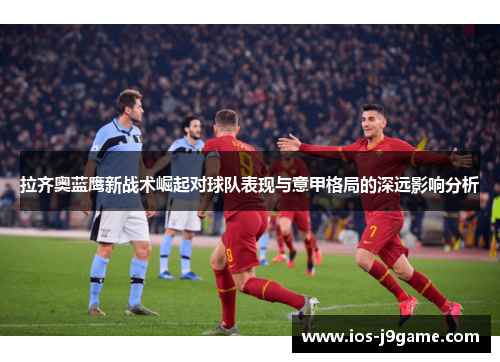 拉齐奥蓝鹰新战术崛起对球队表现与意甲格局的深远影响分析